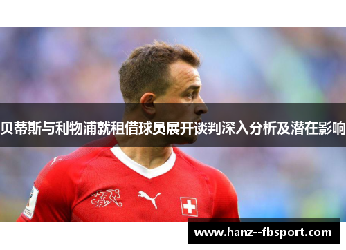 贝蒂斯与利物浦就租借球员展开谈判深入分析及潜在影响