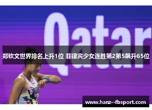 郑钦文世界排名上升1位 菲律宾少女连胜第2第5飙升65位