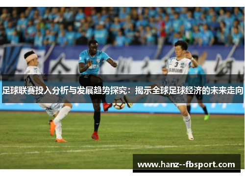 足球联赛投入分析与发展趋势探究：揭示全球足球经济的未来走向