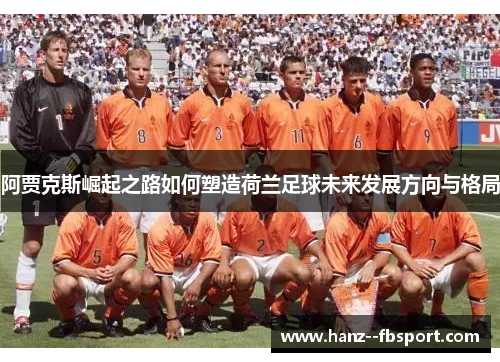 阿贾克斯崛起之路如何塑造荷兰足球未来发展方向与格局