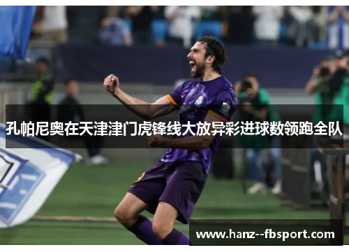 孔帕尼奥在天津津门虎锋线大放异彩进球数领跑全队 孔帕尼奥在天津津门虎锋线大放异彩进球数领跑全队