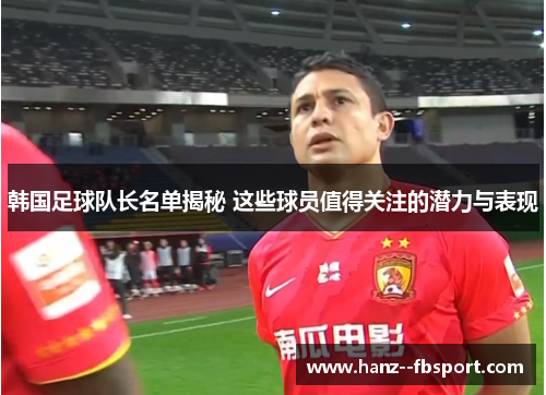 韩国足球队长名单揭秘 这些球员值得关注的潜力与表现