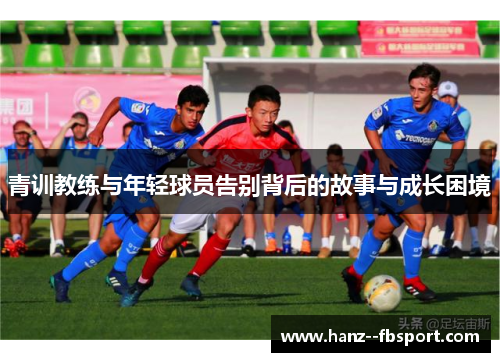 青训教练与年轻球员告别背后的故事与成长困境