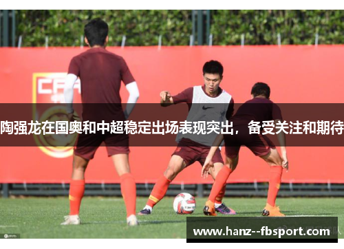 陶强龙在国奥和中超稳定出场表现突出，备受关注和期待