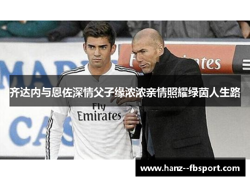 齐达内与恩佐深情父子缘浓浓亲情照耀绿茵人生路